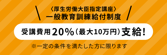 <厚生労働大臣指定口座> 一般教育訓練給付制度 受講費用20%(最大10万円)支給!
