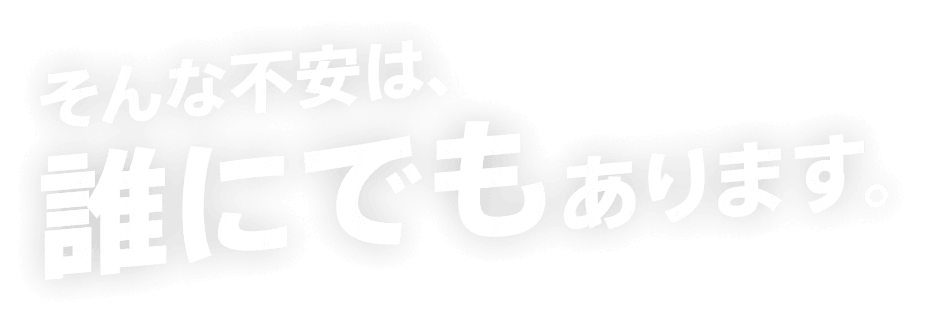 そんな不安は、誰にでもあります。