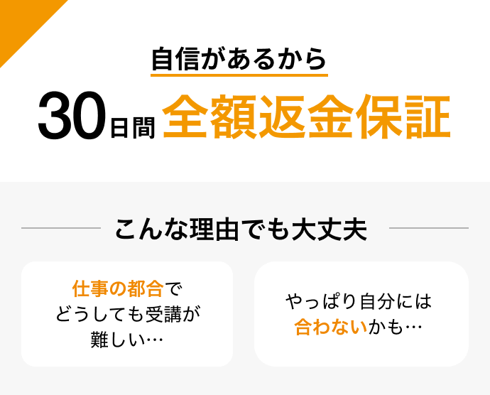 自信があるから30日間全額返金保証 こんな理由でも大丈夫:仕事の都合でどうしても受講が難しい…/やっぱり自分には合わないかも…