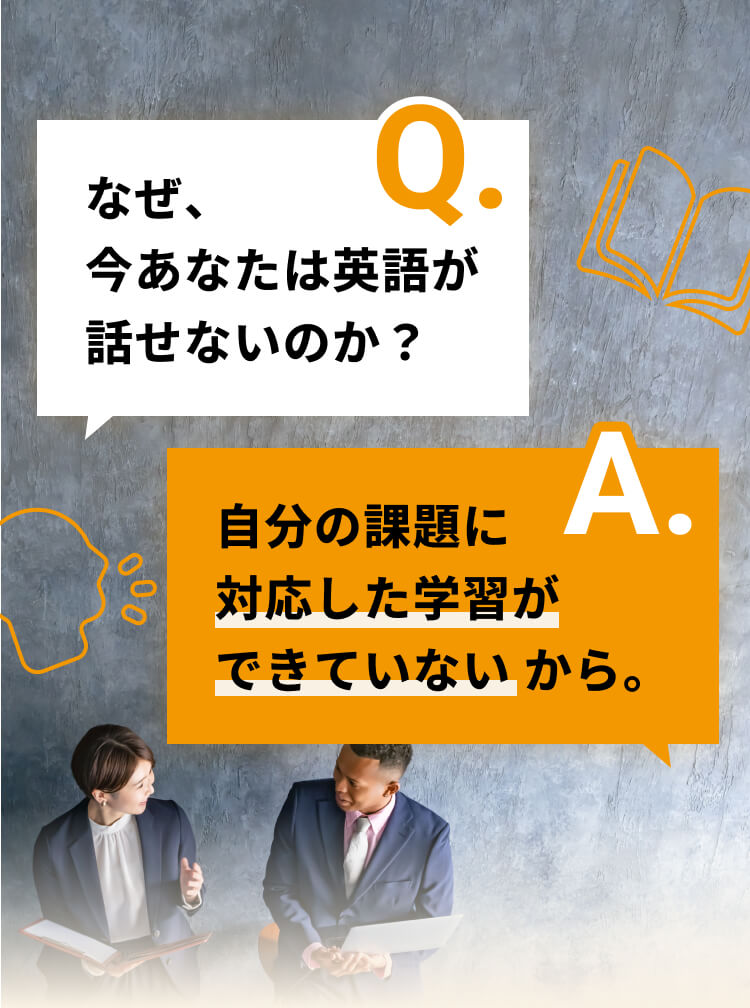 Q.なぜ、今あなたは英語が話せないのか？A.自分の課題に対応した学習ができていない から。